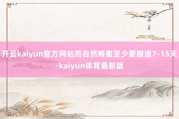 开云kaiyun官方网站而自然蜂蜜至少要酿造7-15天-kaiyun体育最新版
