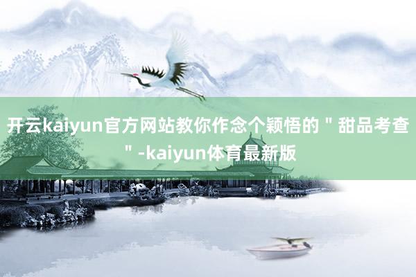 开云kaiyun官方网站教你作念个颖悟的＂甜品考查＂-kaiyun体育最新版