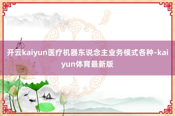开云kaiyun医疗机器东说念主业务模式各种-kaiyun体育最新版