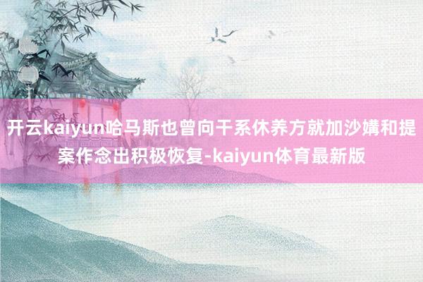开云kaiyun哈马斯也曾向干系休养方就加沙媾和提案作念出积极恢复-kaiyun体育最新版