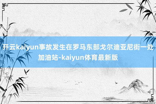 开云kaiyun事故发生在罗马东部戈尔迪亚尼街一处加油站-kaiyun体育最新版