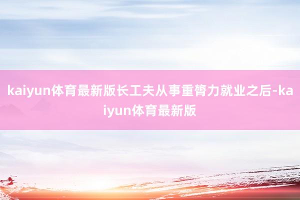 kaiyun体育最新版长工夫从事重膂力就业之后-kaiyun体育最新版