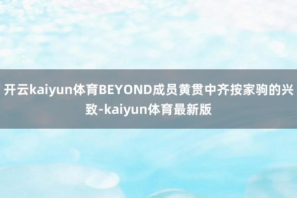 开云kaiyun体育BEYOND成员黄贯中齐按家驹的兴致-kaiyun体育最新版