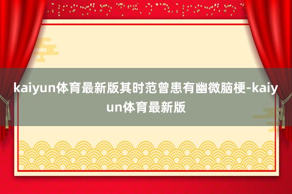 kaiyun体育最新版其时范曾患有幽微脑梗-kaiyun体育最新版