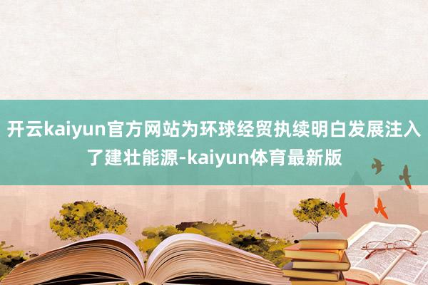 开云kaiyun官方网站为环球经贸执续明白发展注入了建壮能源-kaiyun体育最新版