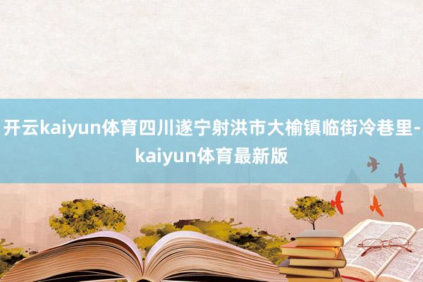 开云kaiyun体育四川遂宁射洪市大榆镇临街冷巷里-kaiyun体育最新版