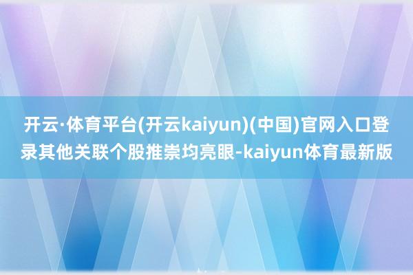 开云·体育平台(开云kaiyun)(中国)官网入口登录其他关联个股推崇均亮眼-kaiyun体育最新版