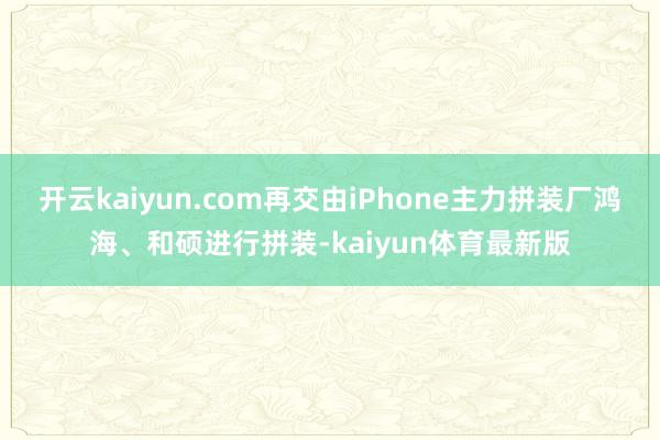 开云kaiyun.com再交由iPhone主力拼装厂鸿海、和硕进行拼装-kaiyun体育最新版