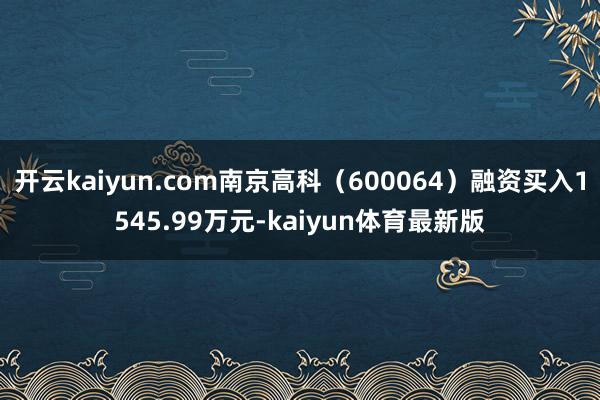 开云kaiyun.com南京高科（600064）融资买入1545.99万元-kaiyun体育最新版