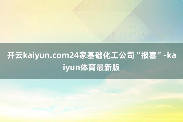 开云kaiyun.com24家基础化工公司“报喜”-kaiyun体育最新版