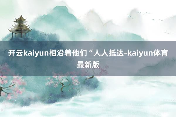 开云kaiyun相沿着他们“人人抵达-kaiyun体育最新版