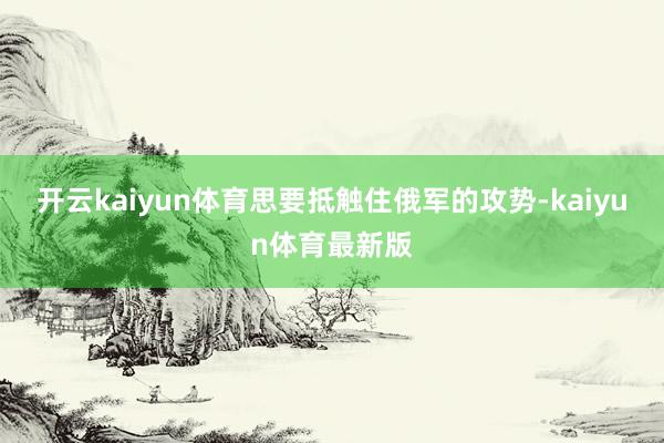 开云kaiyun体育思要抵触住俄军的攻势-kaiyun体育最新版