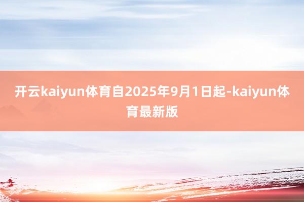 开云kaiyun体育自2025年9月1日起-kaiyun体育最新版