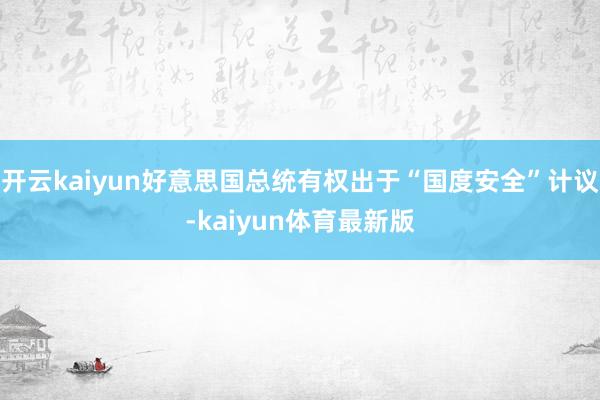开云kaiyun好意思国总统有权出于“国度安全”计议-kaiyun体育最新版