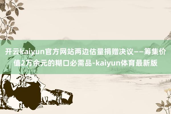开云kaiyun官方网站两边估量捐赠决议——筹集价值2万余元的糊口必需品-kaiyun体育最新版