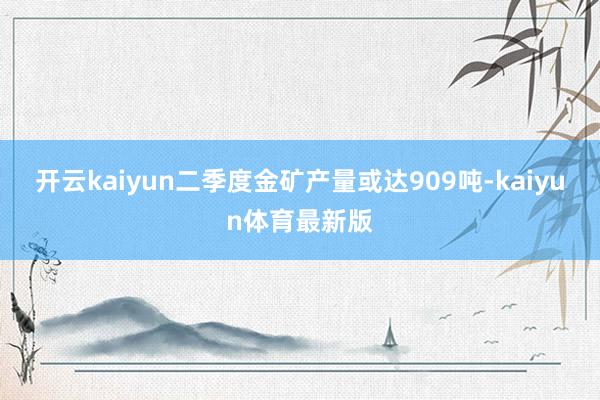 开云kaiyun二季度金矿产量或达909吨-kaiyun体育最新版