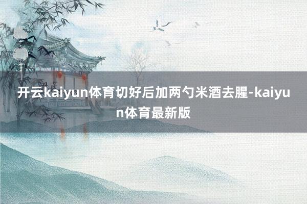 开云kaiyun体育切好后加两勺米酒去腥-kaiyun体育最新版