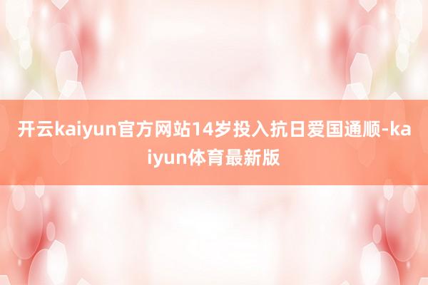 开云kaiyun官方网站14岁投入抗日爱国通顺-kaiyun体育最新版