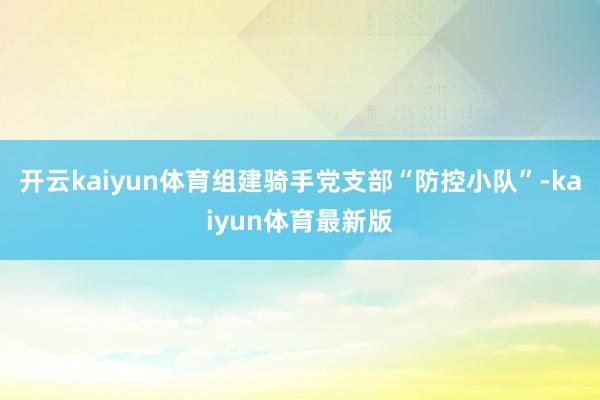 开云kaiyun体育组建骑手党支部“防控小队”-kaiyun体育最新版
