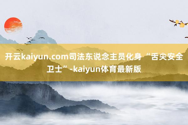 开云kaiyun.com司法东说念主员化身 “舌尖安全卫士”-kaiyun体育最新版