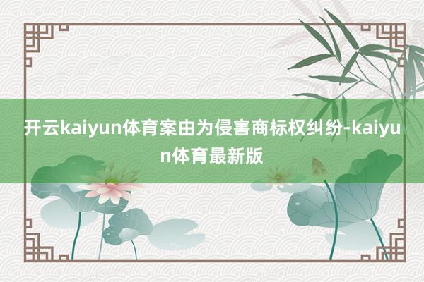 开云kaiyun体育案由为侵害商标权纠纷-kaiyun体育最新版