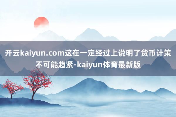 开云kaiyun.com这在一定经过上说明了货币计策不可能趋紧-kaiyun体育最新版