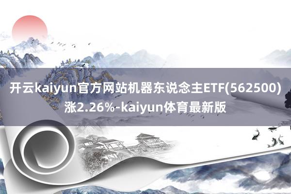 开云kaiyun官方网站机器东说念主ETF(562500)涨2.26%-kaiyun体育最新版