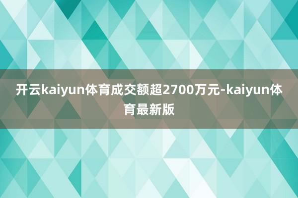 开云kaiyun体育成交额超2700万元-kaiyun体育最新版