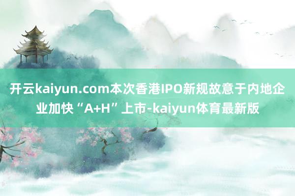 开云kaiyun.com本次香港IPO新规故意于内地企业加快“A+H”上市-kaiyun体育最新版