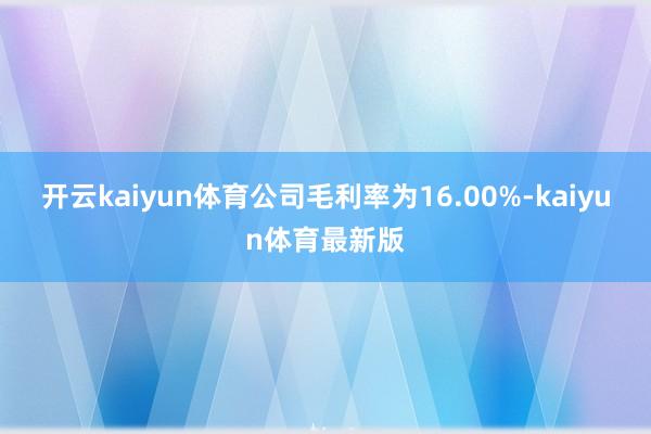 开云kaiyun体育公司毛利率为16.00%-kaiyun体育最新版