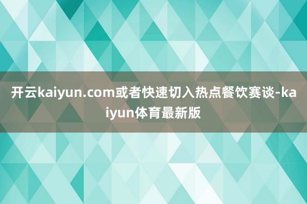 开云kaiyun.com或者快速切入热点餐饮赛谈-kaiyun体育最新版