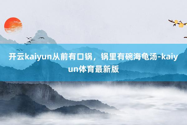 开云kaiyun从前有口锅，锅里有碗海龟汤-kaiyun体育最新版
