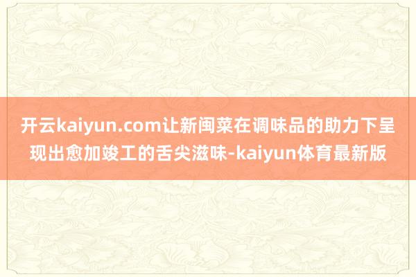 开云kaiyun.com让新闽菜在调味品的助力下呈现出愈加竣工的舌尖滋味-kaiyun体育最新版