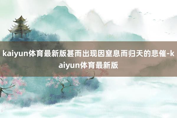kaiyun体育最新版甚而出现因窒息而归天的悲催-kaiyun体育最新版