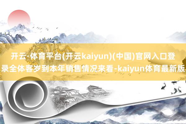 开云·体育平台(开云kaiyun)(中国)官网入口登录全体客岁到本年销售情况来看-kaiyun体育最新版