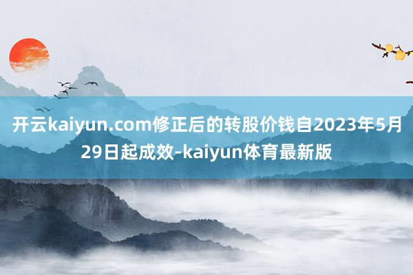 开云kaiyun.com修正后的转股价钱自2023年5月29日起成效-kaiyun体育最新版