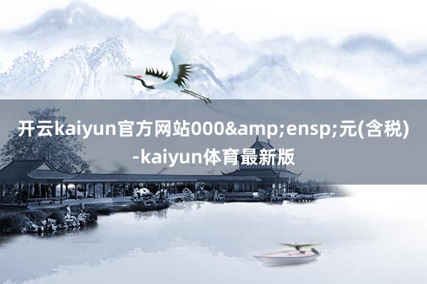 开云kaiyun官方网站000 元(含税)-kaiyun体育最新版