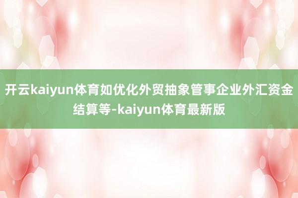 开云kaiyun体育如优化外贸抽象管事企业外汇资金结算等-kaiyun体育最新版