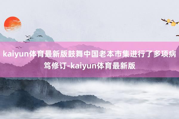 kaiyun体育最新版鼓舞中国老本市集进行了多项病笃修订-kaiyun体育最新版