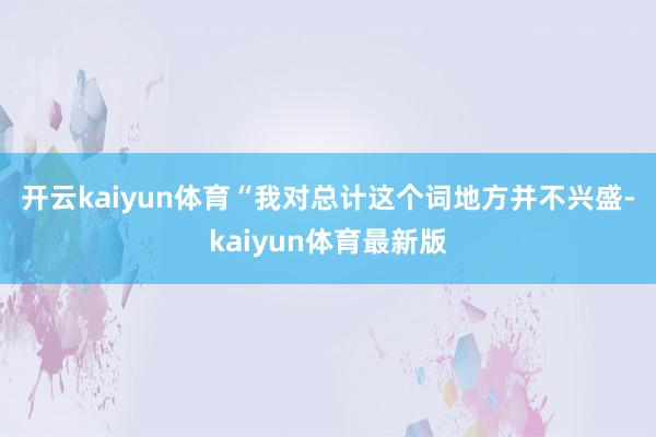 开云kaiyun体育  “我对总计这个词地方并不兴盛-kaiyun体育最新版