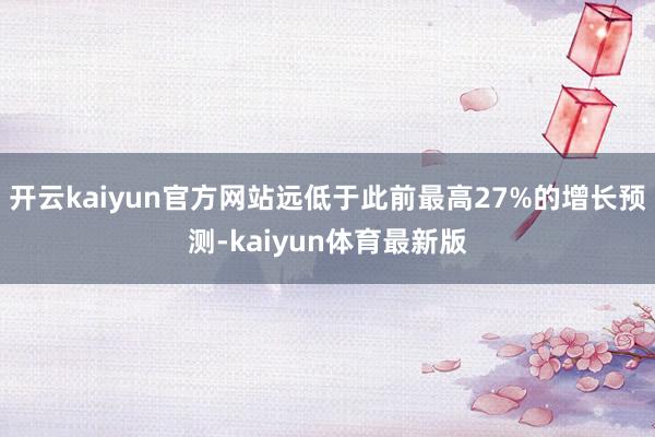 开云kaiyun官方网站远低于此前最高27%的增长预测-kaiyun体育最新版