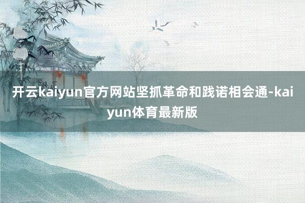 开云kaiyun官方网站坚抓革命和践诺相会通-kaiyun体育最新版