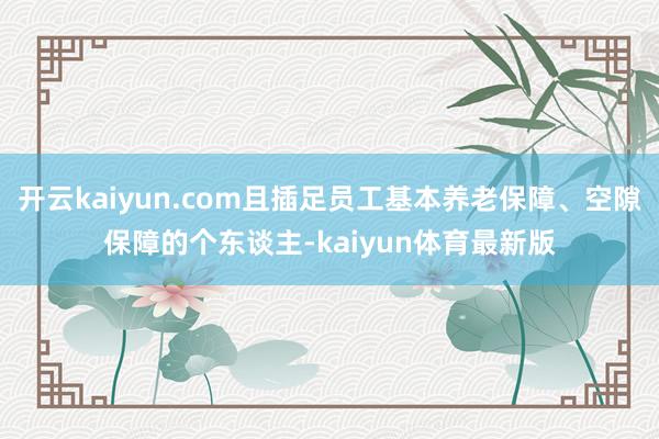 开云kaiyun.com且插足员工基本养老保障、空隙保障的个东谈主-kaiyun体育最新版