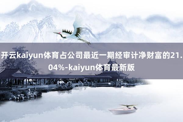 开云kaiyun体育占公司最近一期经审计净财富的21.04%-kaiyun体育最新版