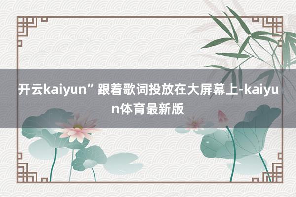 开云kaiyun”跟着歌词投放在大屏幕上-kaiyun体育最新版