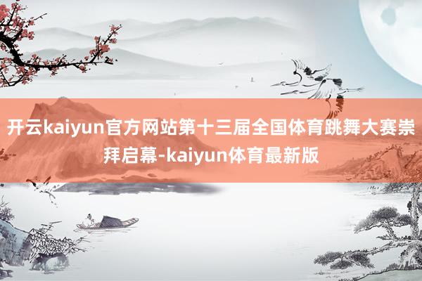 开云kaiyun官方网站第十三届全国体育跳舞大赛崇拜启幕-kaiyun体育最新版
