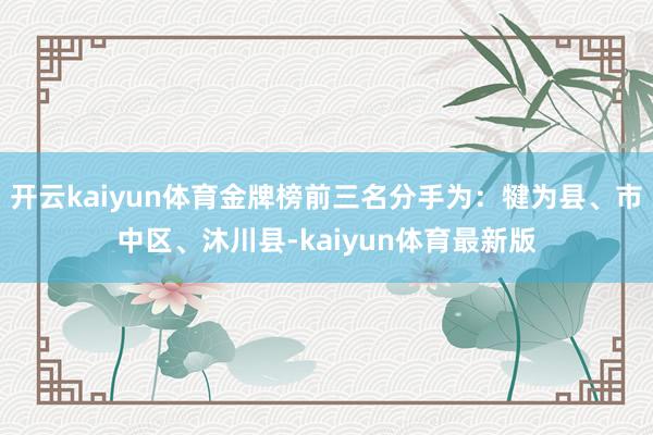 开云kaiyun体育金牌榜前三名分手为:犍为县、市中区、沐川县-kaiyun体育最新版