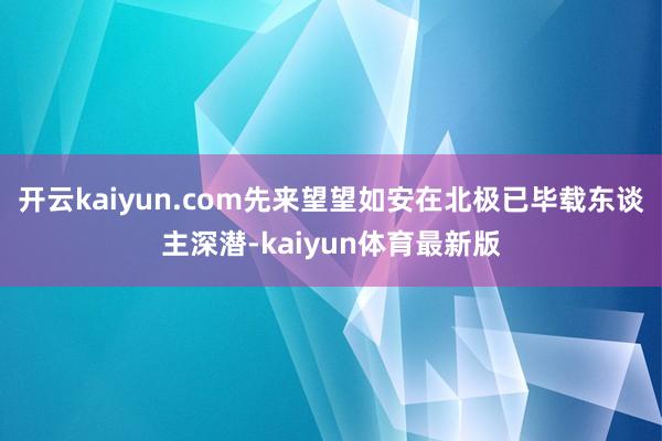 开云kaiyun.com先来望望如安在北极已毕载东谈主深潜-kaiyun体育最新版