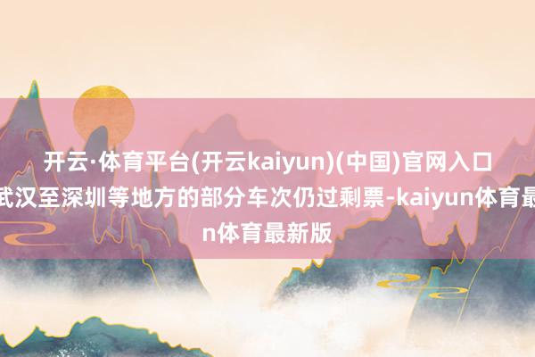 开云·体育平台(开云kaiyun)(中国)官网入口登录武汉至深圳等地方的部分车次仍过剩票-kaiyun体育最新版