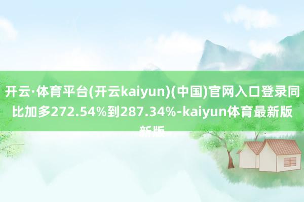 开云·体育平台(开云kaiyun)(中国)官网入口登录同比加多272.54%到287.34%-kaiyun体育最新版